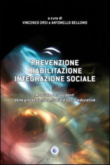 Prevenzione, riabilitazione, integrazione sociale. Manuale per studenti delle professioni sanitarie e socio-educative - Vincenzo Orsi - Antonello Bellomo