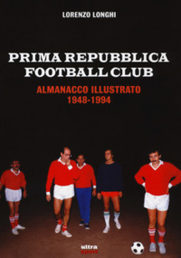 Prima repubblica football club. Almanacco illustrato 1948-1994 - Lorenzo Longhi