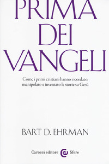 Prima dei vangeli. Come i primi cristiani hanno ricordato, manipolato e inventato le storie su Gesù - Bart D. Ehrman