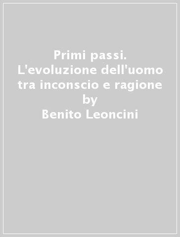 Primi passi. L'evoluzione dell'uomo tra inconscio e ragione - Benito Leoncini