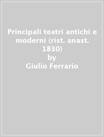 Principali teatri antichi e moderni (rist. anast. 1830) - Giulio Ferrario