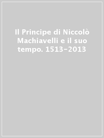 Il Principe di Niccolò Machiavelli e il suo tempo. 1513-2013