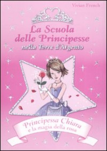 Principessa Chiara e la magia della rosa. La scuola delle principesse nella Torre d'Argento - Vivian French