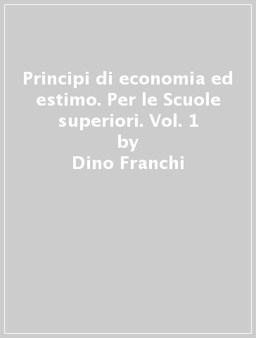 Principi di economia ed estimo. Per le Scuole superiori. Vol. 1 - Dino Franchi - G. Carla Ragagnin