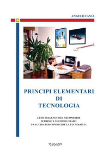 Principi elementari di tecnologia. A uso delle scuole secondarie di primo e secondo grado, una guida per conoscere la tecnologia - Angelo Fania