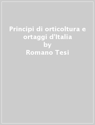 Principi di orticoltura e ortaggi d'Italia - Romano Tesi