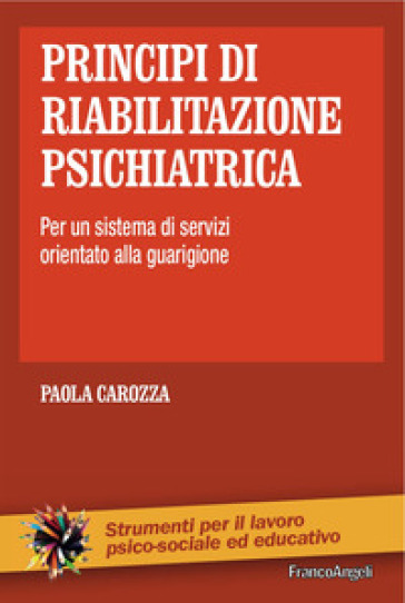 Principi di riabilitazione psichiatrica. Per un sistema di servizi orientato alla guarigione - Paola Carozza
