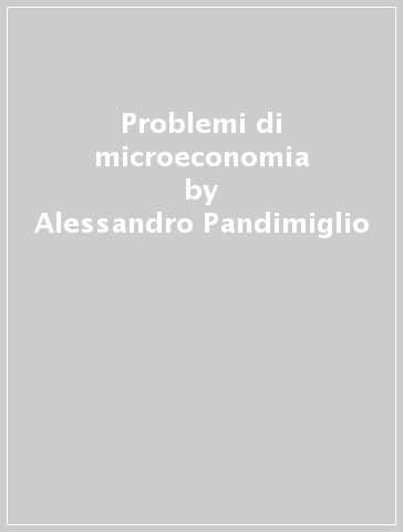 Problemi di microeconomia - Alessandro Pandimiglio - Marco Spallone