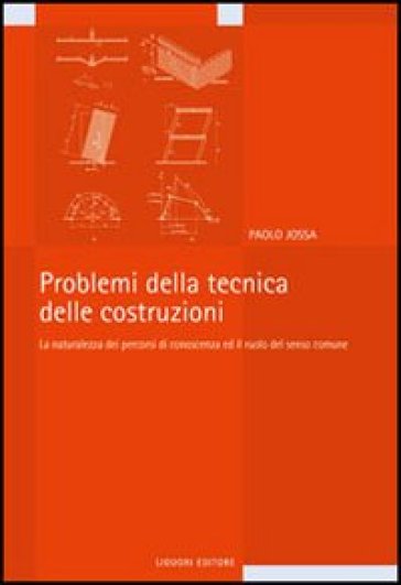 Problemi della tecnica delle costruzioni. La naturalezza dei percorsi di conoscenza e il ruolo del senso comune - Paolo Jossa