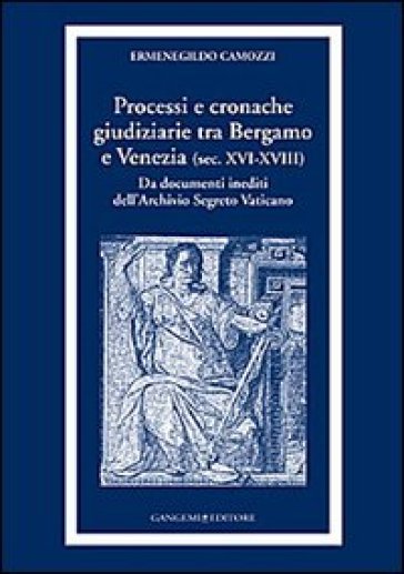 Processi e cronache giudiziarie tra Bergamo e Venezia (sec. XVI-XVIII) - Ermenegildo Camozzi