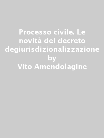 Processo civile. Le novità del decreto degiurisdizionalizzazione - Vito Amendolagine
