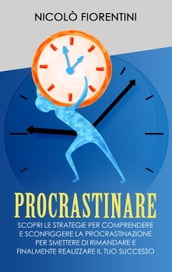 Procrastinare: Scopri le Strategie per Comprendere e Sconfiggere la Procrastinazione per Smettere di Rimandare e Finalmente Realizzare il tuo Successo