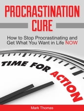 Procrastination Cure: How to Stop Procrastinating and Get What You Want in Life Now