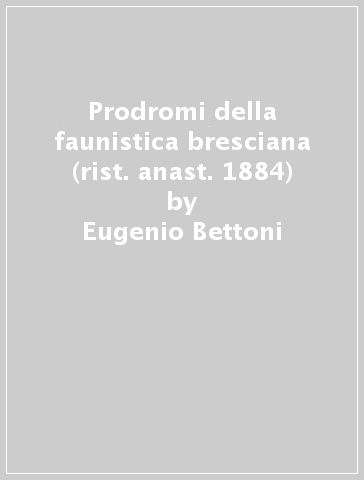 Prodromi della faunistica bresciana (rist. anast. 1884) - Eugenio Bettoni