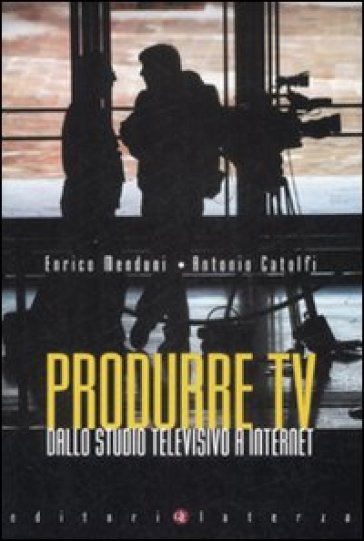 Produrre Tv. Dallo studio televisivo a Internet - Enrico Menduni - Antonio Catolfi