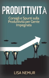 Produttività: Consigli e Spunti sulla Produttività per Gente Impegnata