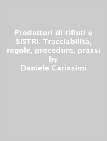 Produttori di rifiuti e SISTRI. Tracciabilità, regole, procedure, prassi - Daniele Carissimi