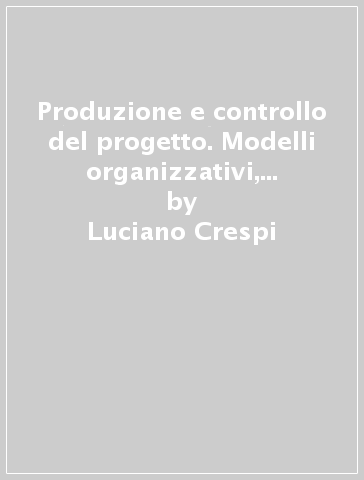 Produzione e controllo del progetto. Modelli organizzativi, tecniche decisionali e tecnologie per la progettazione architettonica - Fabrizio Schiaffonati - Luciano Crespi - B. Uttini