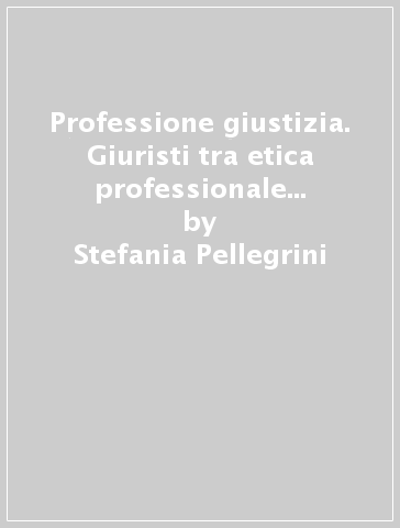 Professione giustizia. Giuristi tra etica professionale e responsabilità di ruolo - Stefania Pellegrini