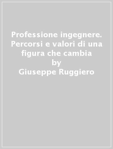 Professione ingegnere. Percorsi e valori di una figura che cambia - Giuseppe Ruggiero - Susanna Serracchiani