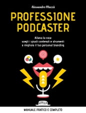 Professione podcaster. Allena la voce scegli i giusti contenuti e strumenti e migliora il tuo personal branding