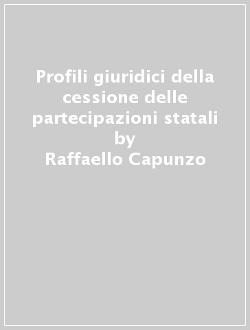 Profili giuridici della cessione delle partecipazioni statali - Raffaello Capunzo