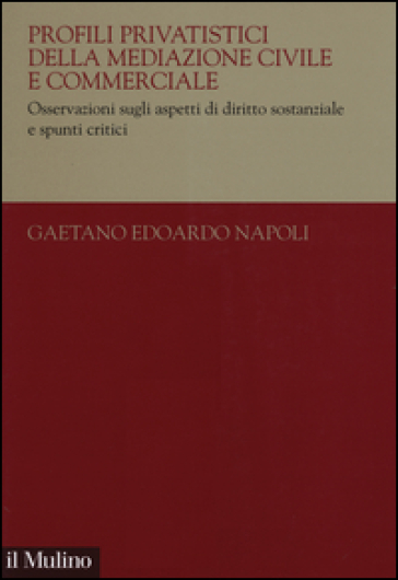 Profili privatistici della mediazione civile e commerciale. Osservazioni sugli aspetti di diritto sostanziale e spunti critici - Gaetano Edoardo Napoli