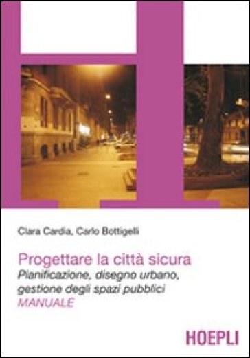 Progettare la città sicura. Pianificazione, disegno urbano, gestione degli spazi pubblici - Carlo Bottigelli - Clara Cardia