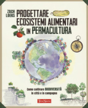 Progettare ecosistemi alimentari in permacultura. Come coltivare biodiversità in città e in campagna. Come coltivare biodiversità in città e in campagna