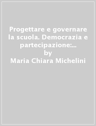 Progettare e governare la scuola. Democrazia e partecipazione: dalla progettazione educativa all'organizzazione scolastica - Maria-Chiara Michelini