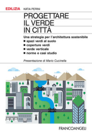 Progettare il verde in città. Una strategia per l'architettura sostenibile. Spazi verdi al suolo. Coperture verdi. Verde verticale. Norme e casi studio - Katia Perini