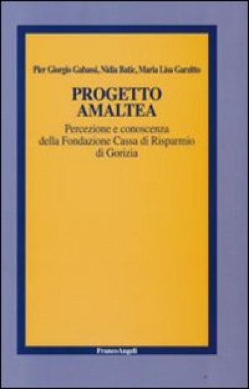 Progetto Amaltea. Percezione e conoscenza della Fondazione Cassa di Risparmio di Gorizia - Pier Giorgio Gabassi - Nadia Batic - Maria Lisa Garzitto