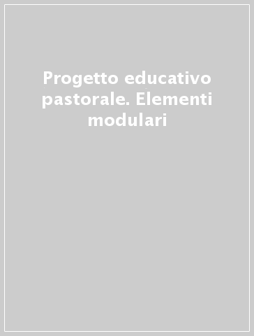 Progetto educativo pastorale. Elementi modulari