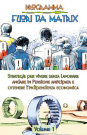 Programma fuori da Matrix. 1: Strategie per vivere senza lavorare, andare in pensione anticipata e ottenere l indipendenza economica