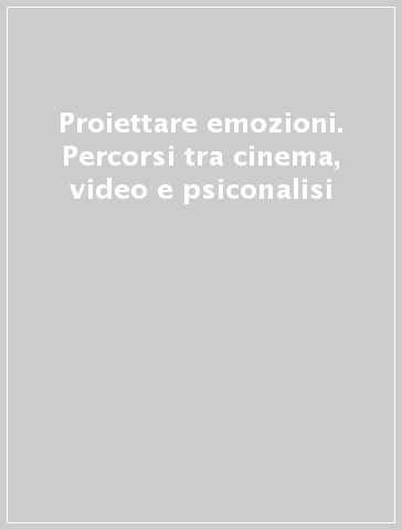 Proiettare emozioni. Percorsi tra cinema, video e psiconalisi