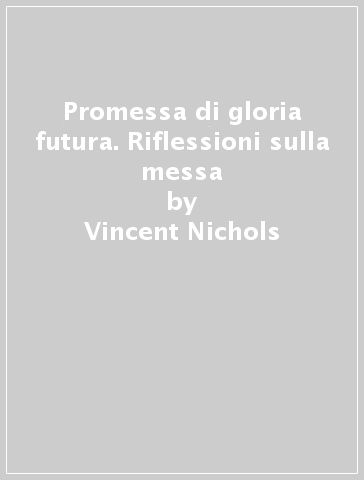 Promessa di gloria futura. Riflessioni sulla messa - Vincent Nichols