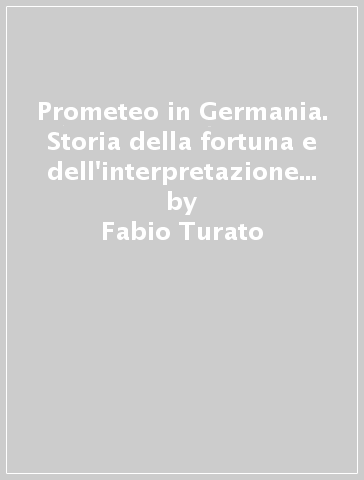 Prometeo in Germania. Storia della fortuna e dell'interpretazione del Prometeo di Eschilo nella cultura tedesca (1771-1871) - Fabio Turato