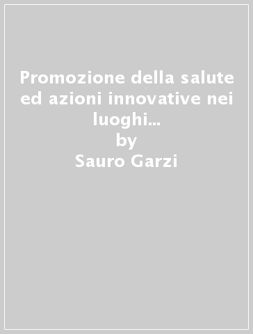 Promozione della salute ed azioni innovative nei luoghi di lavoro. Esperienze nelle imprese italiane - Sauro Garzi