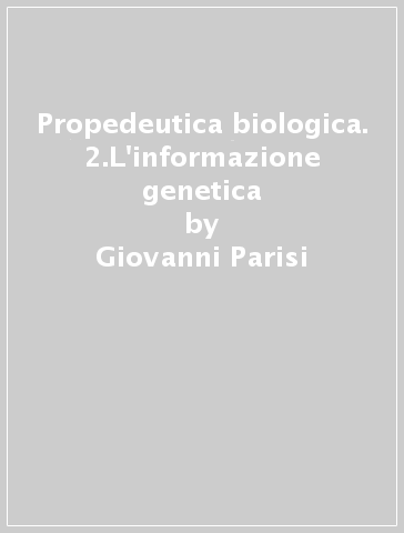 Propedeutica biologica. 2.L'informazione genetica - Giovanni Parisi