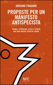 Proposte per un manifesto antispecista. Teoria, strategia, etica e utopia per una nuova società libera