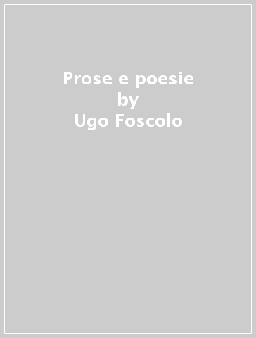 Prose e poesie - Ugo Foscolo