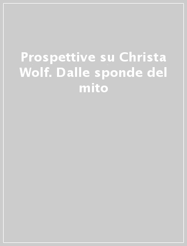 Prospettive su Christa Wolf. Dalle sponde del mito