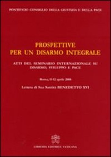 Prospettive per un disarmo integrale. Atti del Seminario Internazionale su Disarmo, Sviluppo e Pace (Roma, 11- 12 aprile 2008) - Benedetto XVI (Papa Joseph Ratzinger)