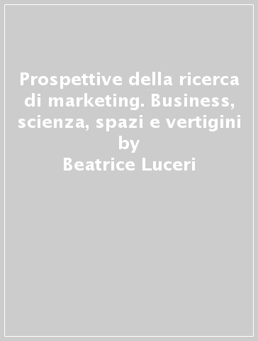 Prospettive della ricerca di marketing. Business, scienza, spazi e vertigini - Beatrice Luceri