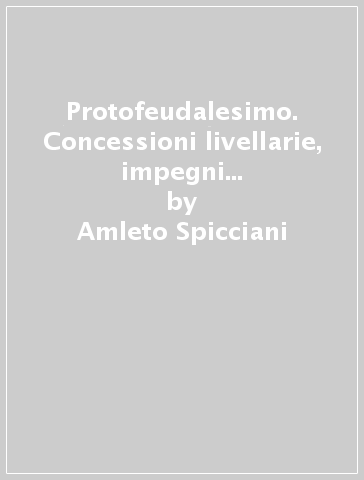 Protofeudalesimo. Concessioni livellarie, impegni militari non vassallatici e castelli (secoli X-XI) - Amleto Spicciani