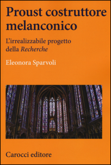 Proust costruttore melanconico. L'irrealizzabile progetto della «Recherche» - Eleonora Sparvoli