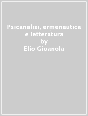 Psicanalisi, ermeneutica e letteratura - Elio Gioanola