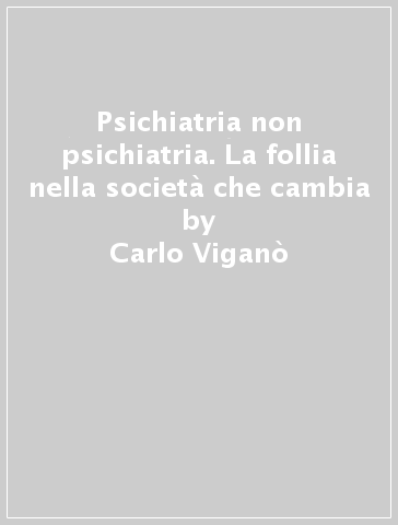 Psichiatria non psichiatria. La follia nella società che cambia - Carlo Viganò