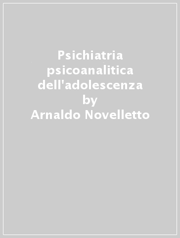 Psichiatria psicoanalitica dell'adolescenza - Arnaldo Novelletto