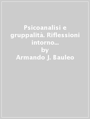 Psicoanalisi e gruppalità. Riflessioni intorno ai nuovi oggetti della psicoanalisi - Armando J. Bauleo